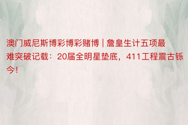 澳门威尼斯博彩博彩赌博 | 詹皇生计五项最难突破记载：20届全明星垫底，411工程震古铄今！