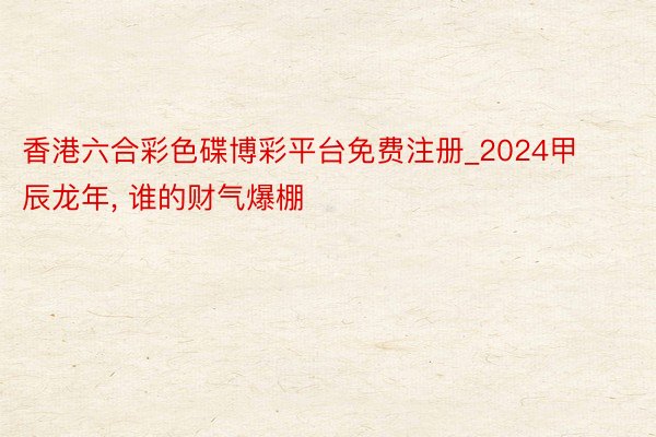香港六合彩色碟博彩平台免费注册_2024甲辰龙年, 谁的财气爆棚