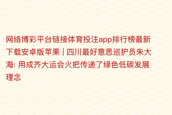 网络博彩平台链接体育投注app排行榜最新下载安卓版苹果 | 四川最好意思巡护员朱大海: 用成齐大运会火把传递了绿色低碳发展理念