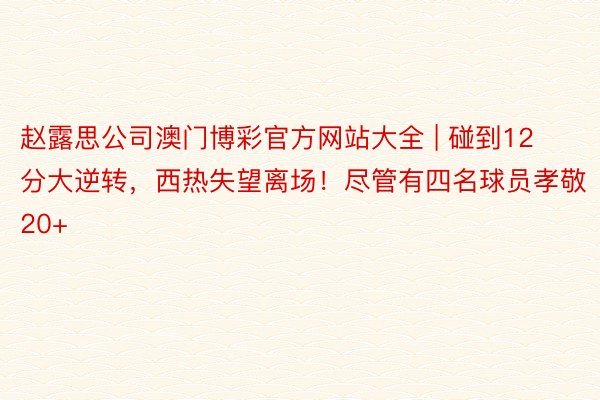 赵露思公司澳门博彩官方网站大全 | 碰到12分大逆转，西热失望离场！尽管有四名球员孝敬20+