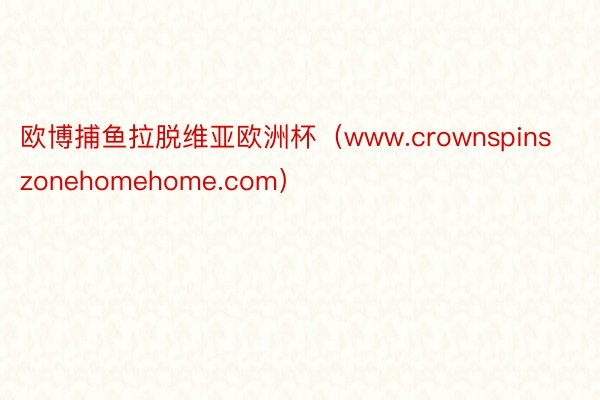 欧博捕鱼拉脱维亚欧洲杯（www.crownspinszonehomehome.com）