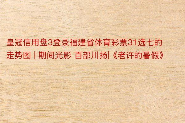皇冠信用盘3登录福建省体育彩票31选七的走势图 | 期间光影 百部川扬|《老许的暑假》