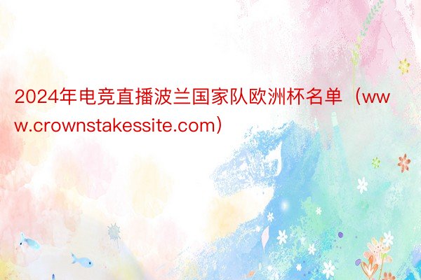 2024年电竞直播波兰国家队欧洲杯名单（www.crownstakessite.com）