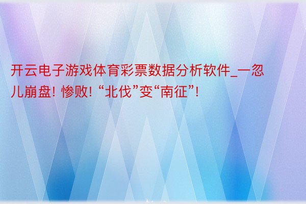开云电子游戏体育彩票数据分析软件_一忽儿崩盘! 惨败! “北伐”变“南征”!