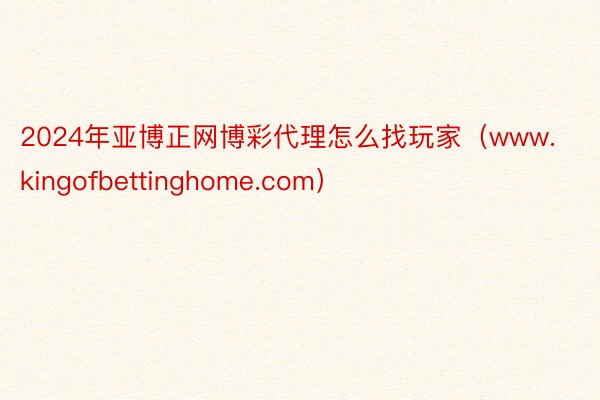 2024年亚博正网博彩代理怎么找玩家（www.kingofbettinghome.com）