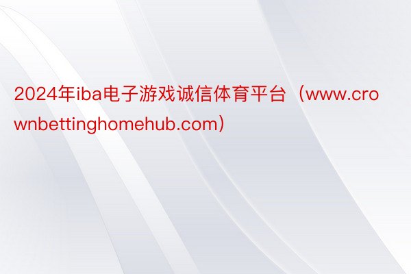 2024年iba电子游戏诚信体育平台（www.crownbettinghomehub.com）