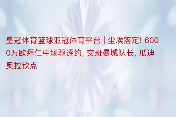 皇冠体育篮球亚冠体育平台 | 尘埃落定! 6000万欧拜仁中场驱逐约, 交班曼城队长, 瓜迪奥拉钦点