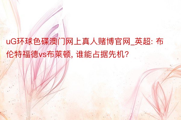 uG环球色碟澳门网上真人赌博官网_英超: 布伦特福德vs布莱顿, 谁能占据先机?