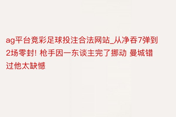 ag平台竞彩足球投注合法网站_从净吞7弹到2场零封! 枪手因一东谈主完了挪动 曼城错过他太缺憾