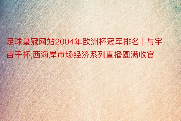足球皇冠网站2004年欧洲杯冠军排名 | 与宇宙干杯,西海岸市场经济系列直播圆满收官