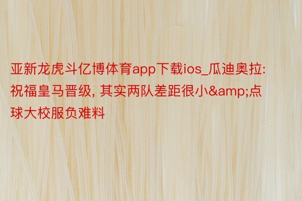 亚新龙虎斗亿博体育app下载ios_瓜迪奥拉: 祝福皇马晋级, 其实两队差距很小&点球大校服负难料
