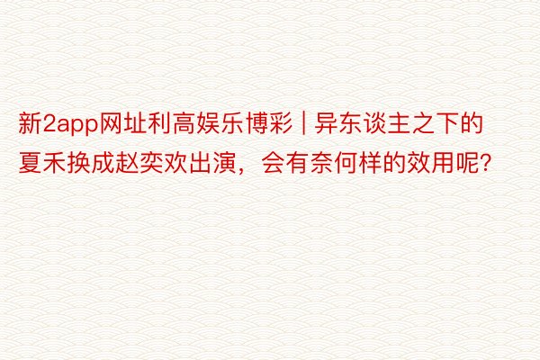 新2app网址利高娱乐博彩 | 异东谈主之下的夏禾换成赵奕欢出演，会有奈何样的效用呢？