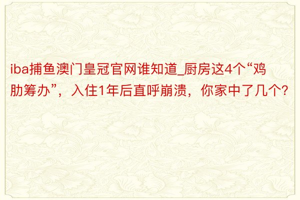 iba捕鱼澳门皇冠官网谁知道_厨房这4个“鸡肋筹办”，入住1年后直呼崩溃，你家中了几个？