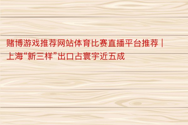 赌博游戏推荐网站体育比赛直播平台推荐 | 上海“新三样”出口占寰宇近五成