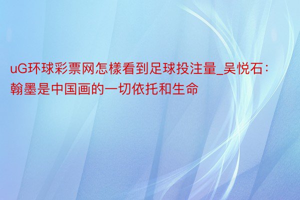 uG环球彩票网怎樣看到足球投注量_吴悦石：翰墨是中国画的一切依托和生命