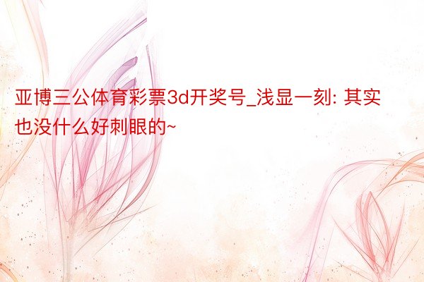 亚博三公体育彩票3d开奖号_浅显一刻: 其实也没什么好刺眼的~