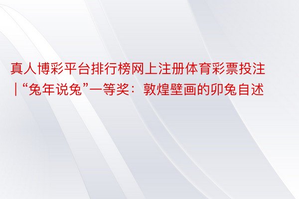 真人博彩平台排行榜网上注册体育彩票投注 | “兔年说兔”一等奖：敦煌壁画的卯兔自述