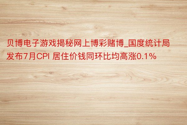 贝博电子游戏揭秘网上博彩赌博_国度统计局发布7月CPI 居住价钱同环比均高涨0.1%