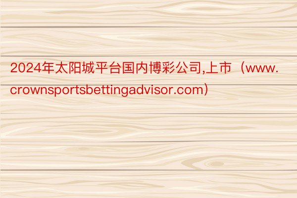 2024年太阳城平台国内博彩公司，上市（www.crownsportsbettingadvisor.com）