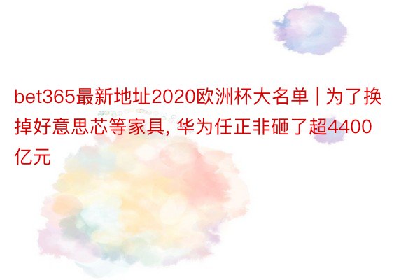 bet365最新地址2020欧洲杯大名单 | 为了换掉好意思芯等家具， 华为任正非砸了超4400亿元