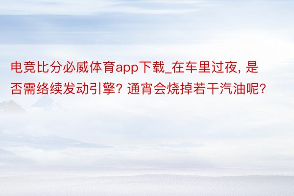 电竞比分必威体育app下载_在车里过夜, 是否需络续发动引擎? 通宵会烧掉若干汽油呢?