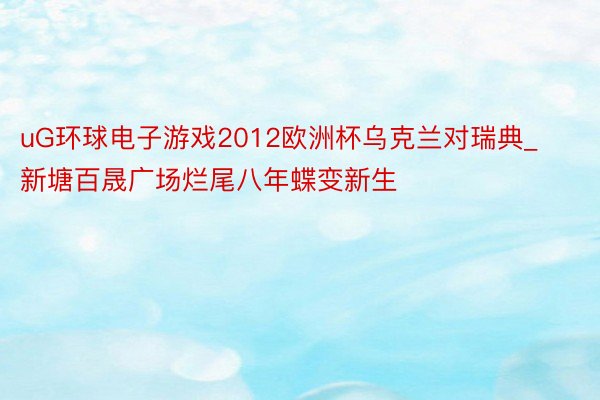 uG环球电子游戏2012欧洲杯乌克兰对瑞典_新塘百晟广场烂尾八年蝶变新生