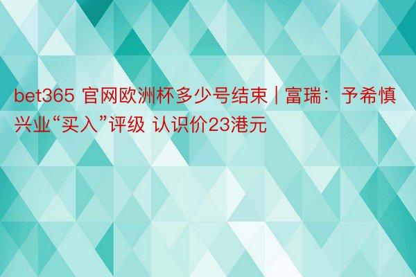 bet365 官网欧洲杯多少号结束 | 富瑞：予希慎兴业“买入”评级 认识价23港元
