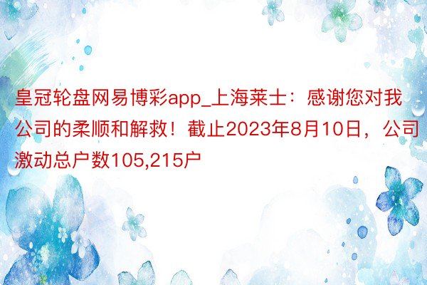皇冠轮盘网易博彩app_上海莱士：感谢您对我公司的柔顺和解救！截止2023年8月10日，公司激动总户数105,215户