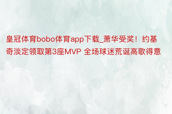 皇冠体育bobo体育app下载_萧华受奖！约基奇淡定领取第3座MVP 全场球迷荒诞高歌得意