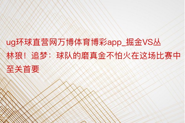 ug环球直营网万博体育博彩app_掘金VS丛林狼！追梦：球队的磨真金不怕火在这场比赛中至关首要