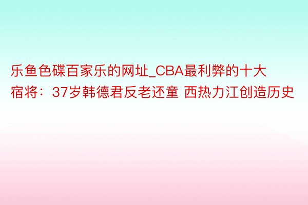 乐鱼色碟百家乐的网址_CBA最利弊的十大宿将：37岁韩德君反老还童 西热力江创造历史