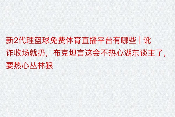 新2代理篮球免费体育直播平台有哪些 | 讹诈收场就扔，布克坦言这会不热心湖东谈主了，要热心丛林狼