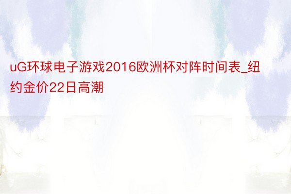 uG环球电子游戏2016欧洲杯对阵时间表_纽约金价22日高潮