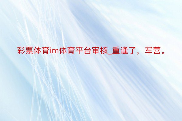 彩票体育im体育平台审核_重逢了，军营。