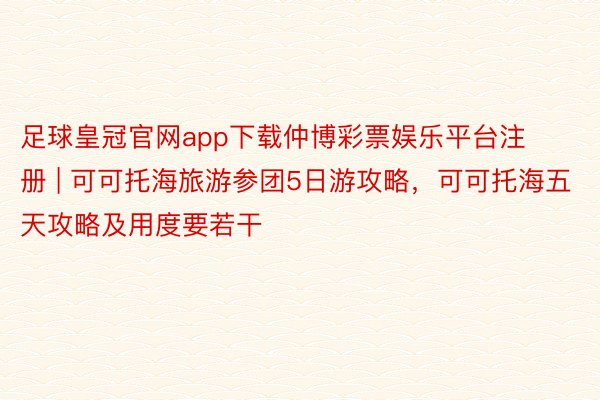 足球皇冠官网app下载仲博彩票娱乐平台注册 | 可可托海旅游参团5日游攻略，可可托海五天攻略及用度要若干