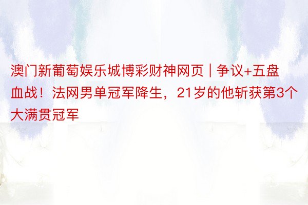 澳门新葡萄娱乐城博彩财神网页 | 争议+五盘血战！法网男单冠军降生，21岁的他斩获第3个大满贯冠军