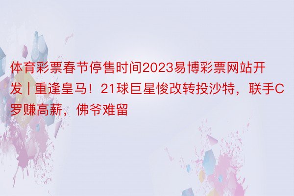 体育彩票春节停售时间2023易博彩票网站开发 | 重逢皇马！21球巨星悛改转投沙特，联手C罗赚高薪，佛爷难留