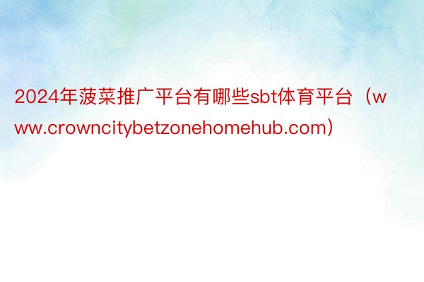 2024年菠菜推广平台有哪些sbt体育平台（www.crowncitybetzonehomehub.com）