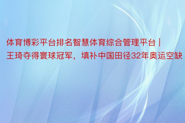 体育博彩平台排名智慧体育综合管理平台 | 王琦夺得寰球冠军，填补中国田径32年奥运空缺