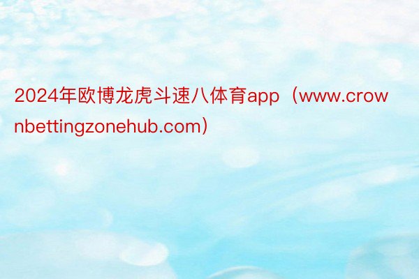 2024年欧博龙虎斗速八体育app（www.crownbettingzonehub.com）