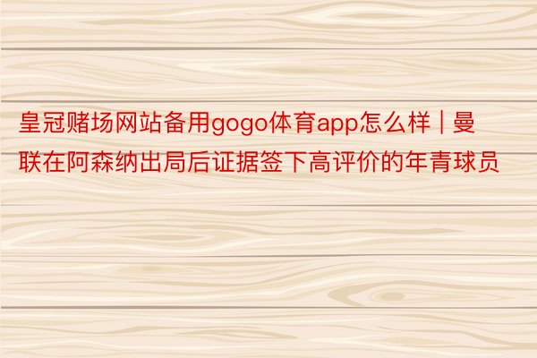 皇冠赌场网站备用gogo体育app怎么样 | 曼联在阿森纳出局后证据签下高评价的年青球员