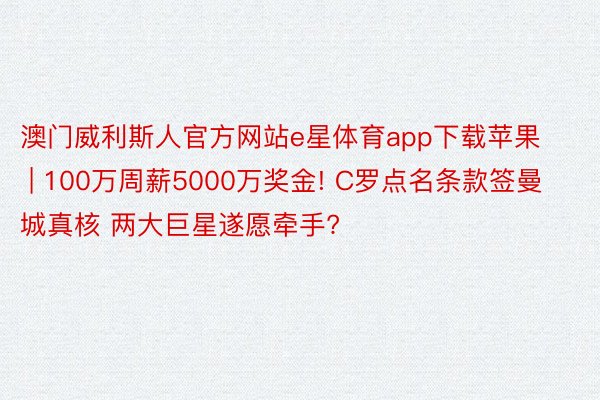 澳门威利斯人官方网站e星体育app下载苹果 | 100万周薪5000万奖金! C罗点名条款签曼城真核 两大巨星遂愿牵手?