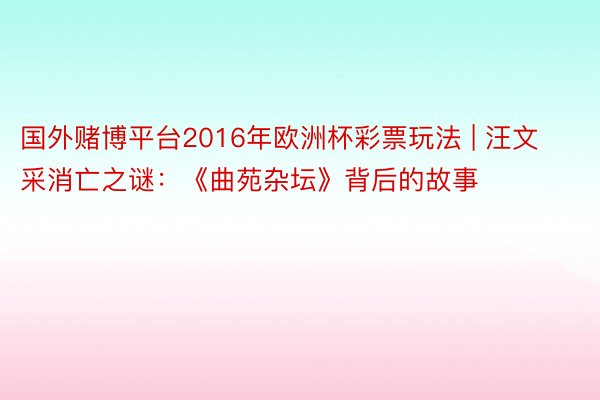 国外赌博平台2016年欧洲杯彩票玩法 | 汪文采消亡之谜：《曲苑杂坛》背后的故事