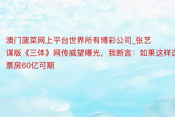 澳门菠菜网上平台世界所有博彩公司_张艺谋版《三体》网传威望曝光，我断言：如果这样选票房60亿可期