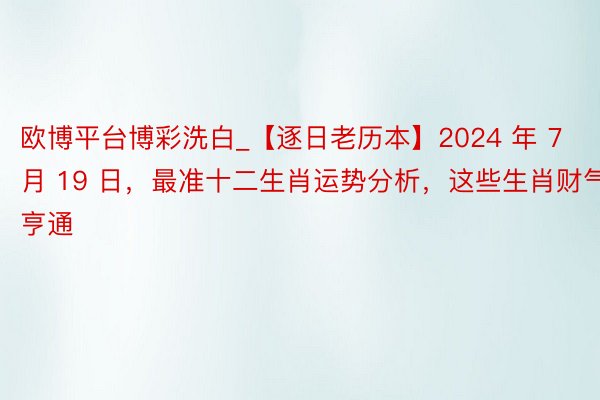 欧博平台博彩洗白_【逐日老历本】2024 年 7 月 19 日，最准十二生肖运势分析，这些生肖财气亨通