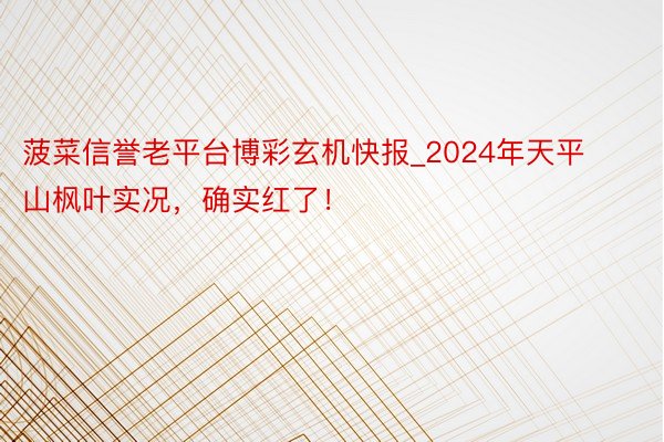 菠菜信誉老平台博彩玄机快报_2024年天平山枫叶实况,确实红了!