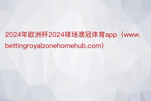 2024年欧洲杯2024球场澳冠体育app（www.bettingroyalzonehomehub.com）