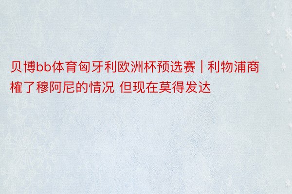 贝博bb体育匈牙利欧洲杯预选赛 | 利物浦商榷了穆阿尼的情况 但现在莫得发达