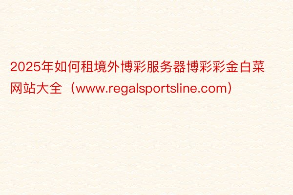 2025年如何租境外博彩服务器博彩彩金白菜网站大全（www.regalsportsline.com）