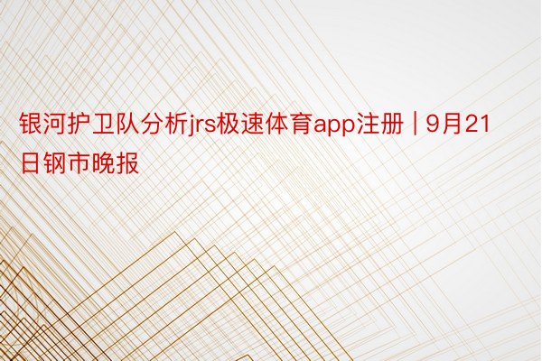 银河护卫队分析jrs极速体育app注册 | 9月21日钢市晚报